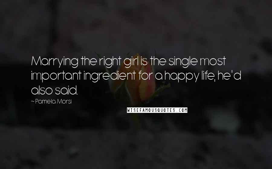 Pamela Morsi Quotes: Marrying the right girl is the single most important ingredient for a happy life, he'd also said.