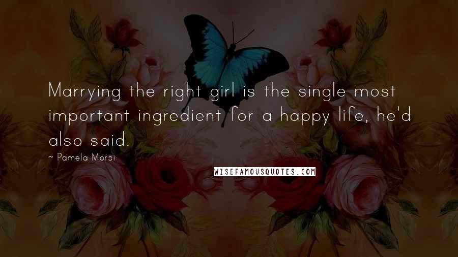 Pamela Morsi Quotes: Marrying the right girl is the single most important ingredient for a happy life, he'd also said.