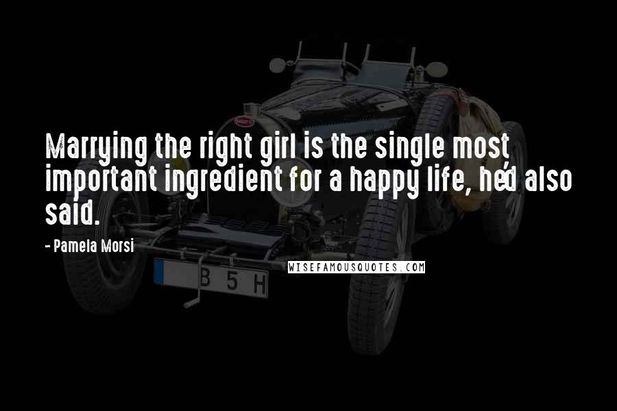 Pamela Morsi Quotes: Marrying the right girl is the single most important ingredient for a happy life, he'd also said.