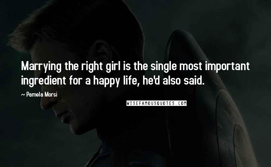 Pamela Morsi Quotes: Marrying the right girl is the single most important ingredient for a happy life, he'd also said.
