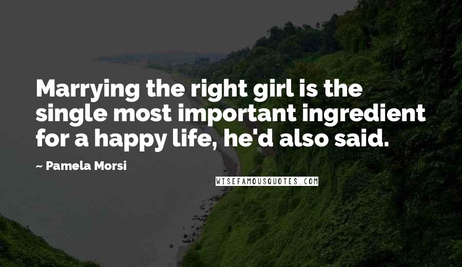 Pamela Morsi Quotes: Marrying the right girl is the single most important ingredient for a happy life, he'd also said.