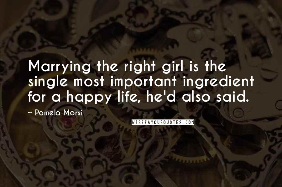 Pamela Morsi Quotes: Marrying the right girl is the single most important ingredient for a happy life, he'd also said.