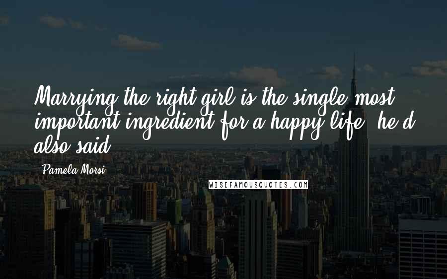 Pamela Morsi Quotes: Marrying the right girl is the single most important ingredient for a happy life, he'd also said.