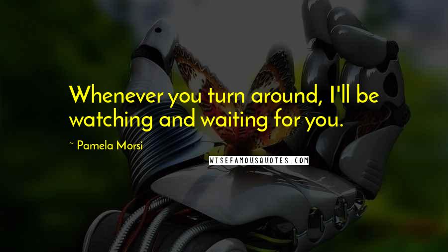 Pamela Morsi Quotes: Whenever you turn around, I'll be watching and waiting for you.