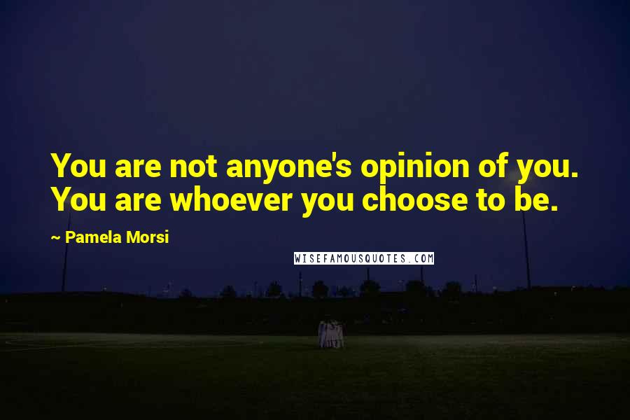 Pamela Morsi Quotes: You are not anyone's opinion of you. You are whoever you choose to be.
