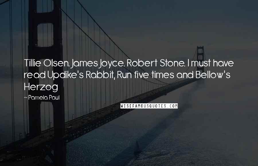 Pamela Paul Quotes: Tillie Olsen. James Joyce. Robert Stone. I must have read Updike's Rabbit, Run five times and Bellow's Herzog