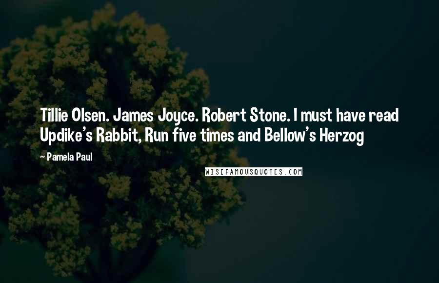 Pamela Paul Quotes: Tillie Olsen. James Joyce. Robert Stone. I must have read Updike's Rabbit, Run five times and Bellow's Herzog