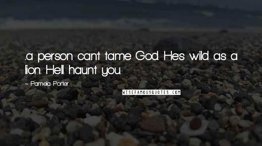 Pamela Porter Quotes: ...a person can't tame God. He's wild as a lion. He'll haunt you.