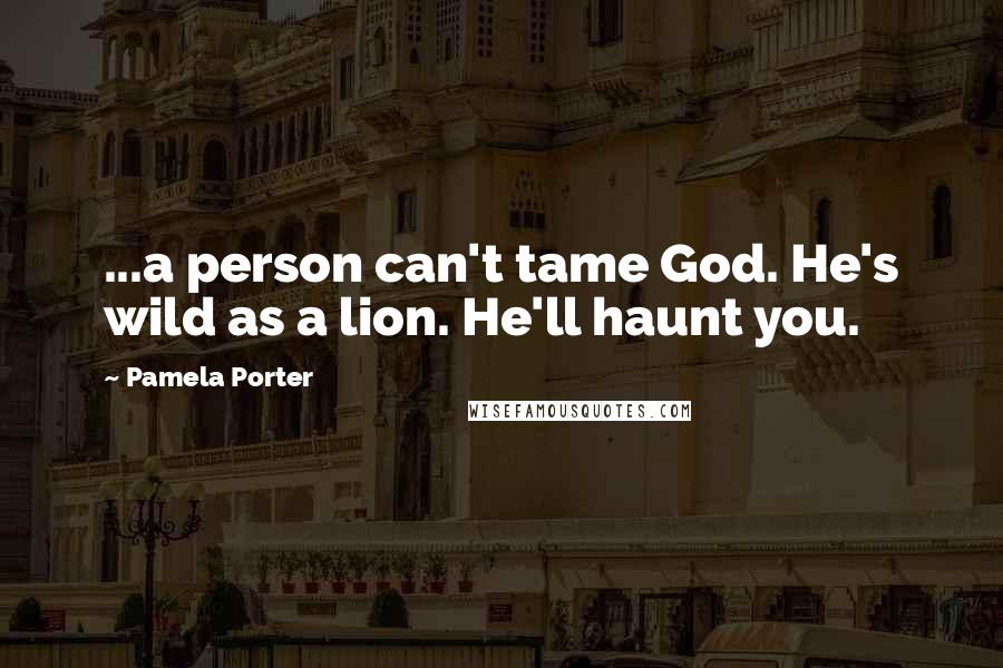 Pamela Porter Quotes: ...a person can't tame God. He's wild as a lion. He'll haunt you.