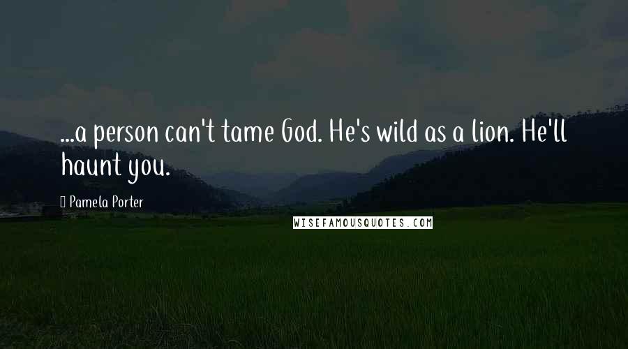 Pamela Porter Quotes: ...a person can't tame God. He's wild as a lion. He'll haunt you.