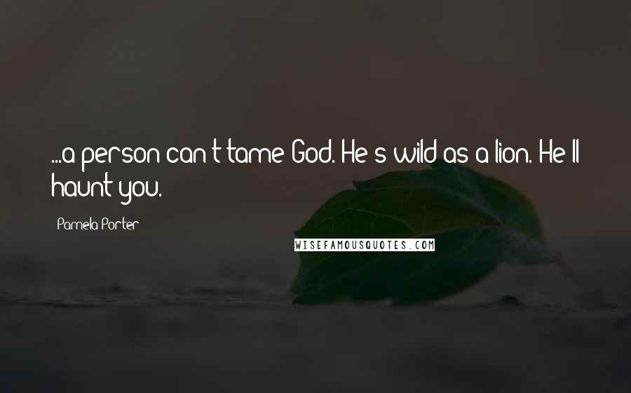 Pamela Porter Quotes: ...a person can't tame God. He's wild as a lion. He'll haunt you.