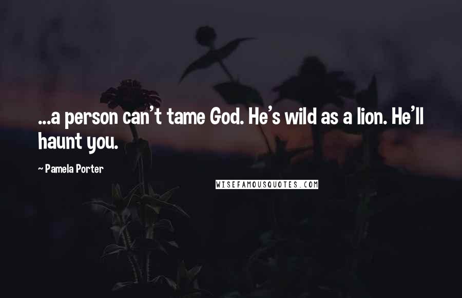 Pamela Porter Quotes: ...a person can't tame God. He's wild as a lion. He'll haunt you.