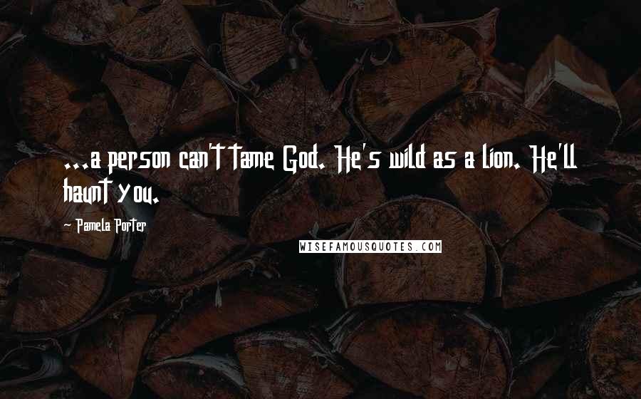 Pamela Porter Quotes: ...a person can't tame God. He's wild as a lion. He'll haunt you.