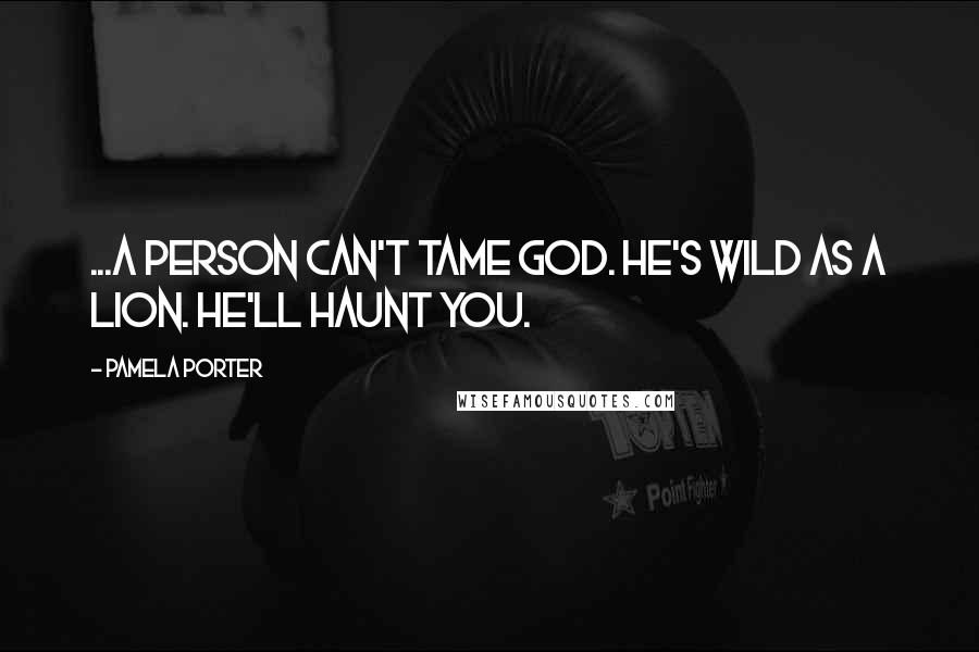 Pamela Porter Quotes: ...a person can't tame God. He's wild as a lion. He'll haunt you.