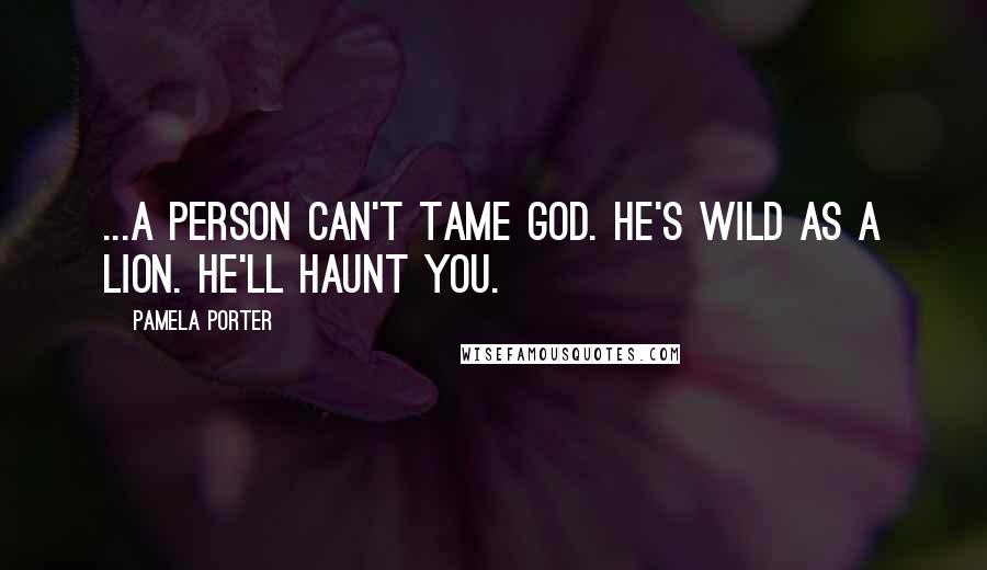 Pamela Porter Quotes: ...a person can't tame God. He's wild as a lion. He'll haunt you.