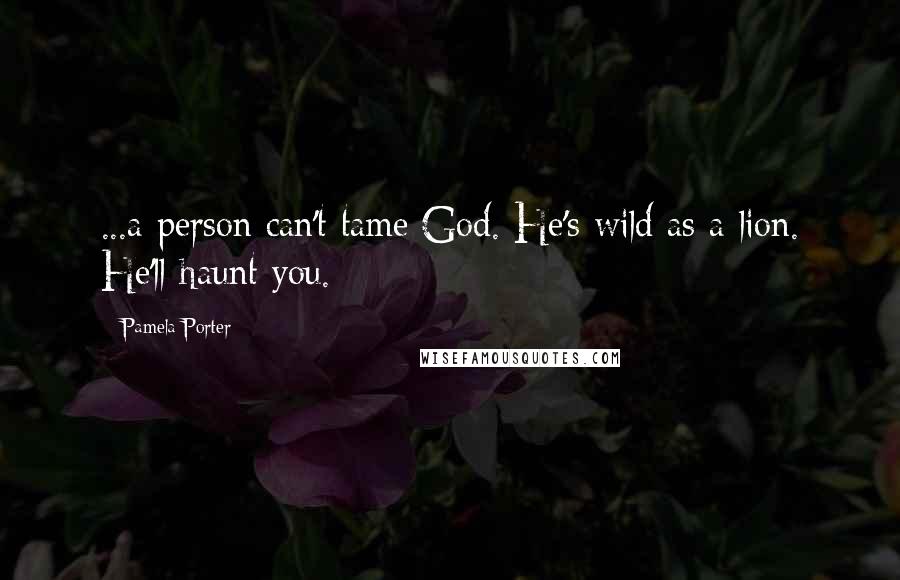 Pamela Porter Quotes: ...a person can't tame God. He's wild as a lion. He'll haunt you.