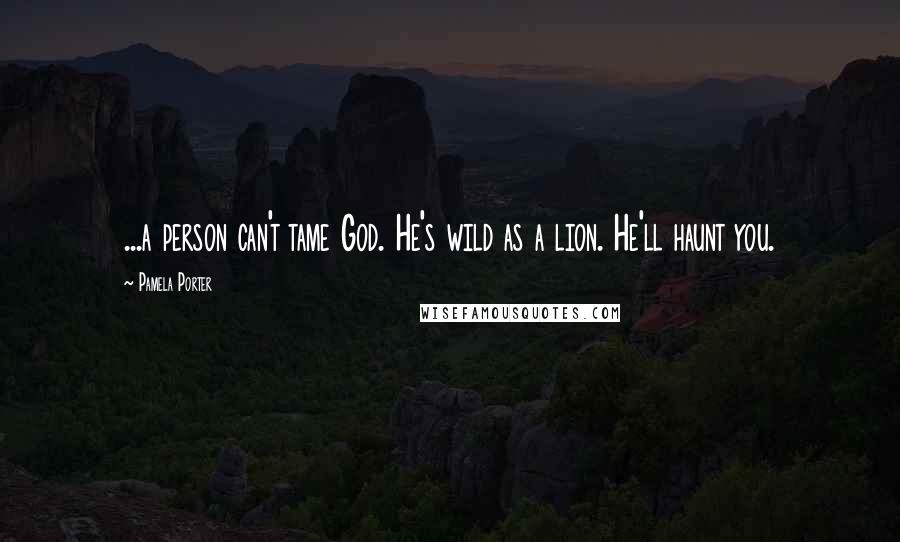 Pamela Porter Quotes: ...a person can't tame God. He's wild as a lion. He'll haunt you.