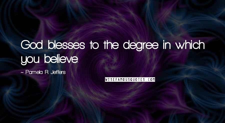 Pamela R. Jeffers Quotes: God blesses to the degree in which you believe.