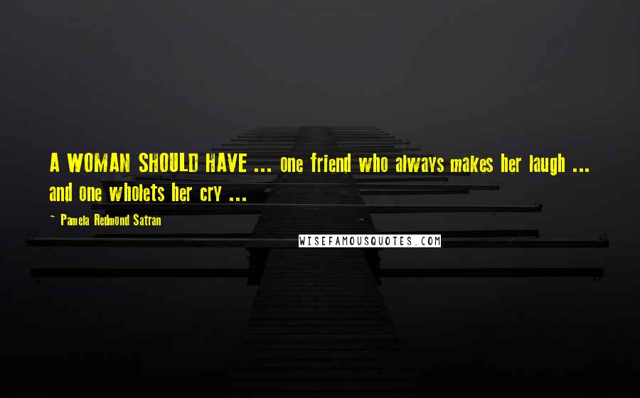 Pamela Redmond Satran Quotes: A WOMAN SHOULD HAVE ... one friend who always makes her laugh ... and one wholets her cry ...