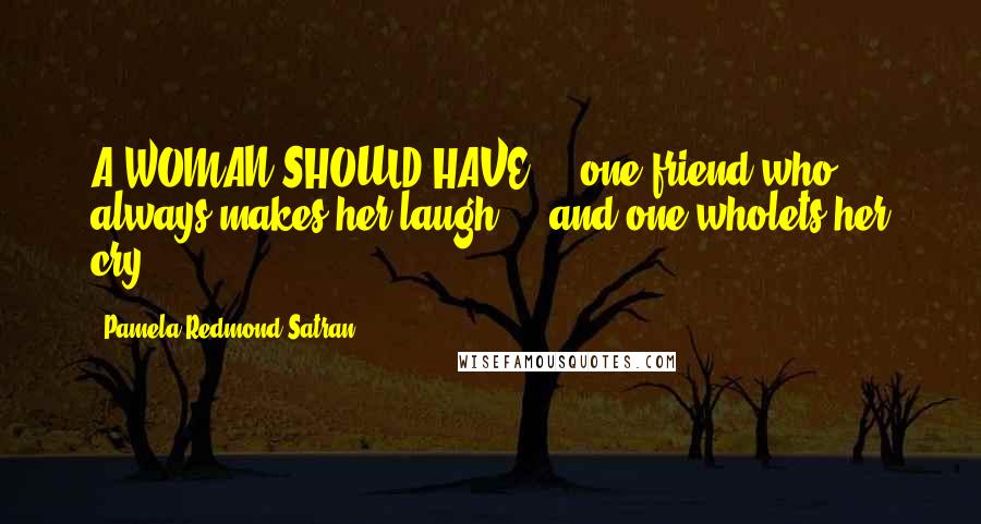 Pamela Redmond Satran Quotes: A WOMAN SHOULD HAVE ... one friend who always makes her laugh ... and one wholets her cry ...