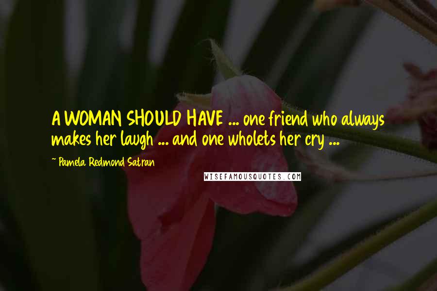 Pamela Redmond Satran Quotes: A WOMAN SHOULD HAVE ... one friend who always makes her laugh ... and one wholets her cry ...
