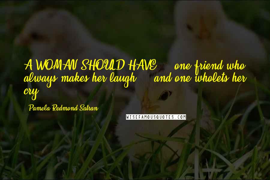 Pamela Redmond Satran Quotes: A WOMAN SHOULD HAVE ... one friend who always makes her laugh ... and one wholets her cry ...