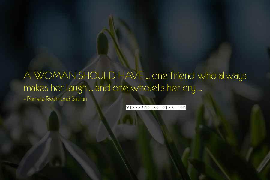 Pamela Redmond Satran Quotes: A WOMAN SHOULD HAVE ... one friend who always makes her laugh ... and one wholets her cry ...