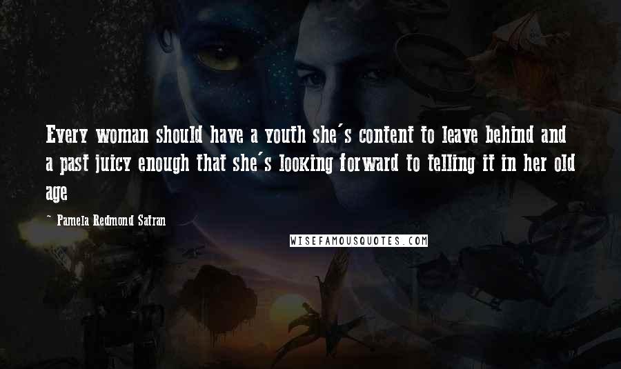 Pamela Redmond Satran Quotes: Every woman should have a youth she's content to leave behind and a past juicy enough that she's looking forward to telling it in her old age