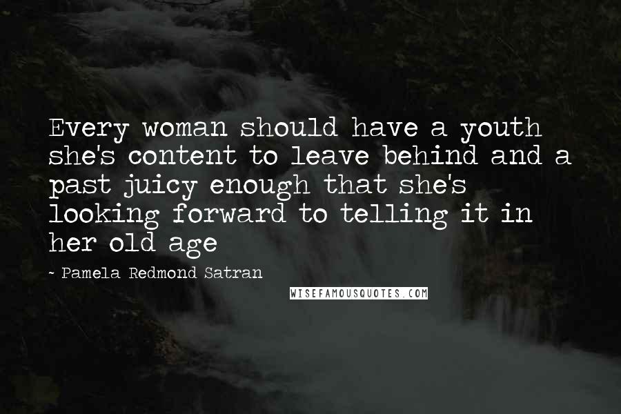 Pamela Redmond Satran Quotes: Every woman should have a youth she's content to leave behind and a past juicy enough that she's looking forward to telling it in her old age