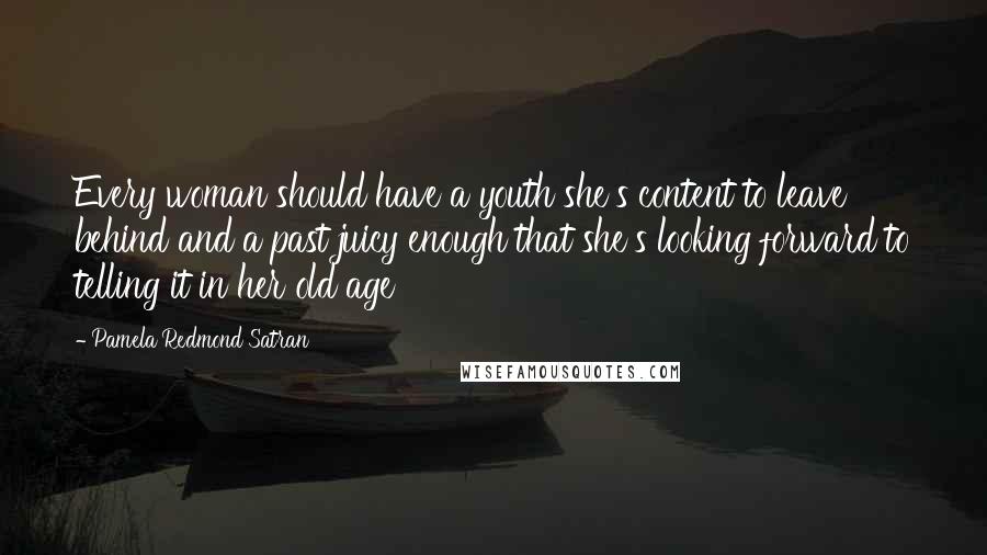 Pamela Redmond Satran Quotes: Every woman should have a youth she's content to leave behind and a past juicy enough that she's looking forward to telling it in her old age