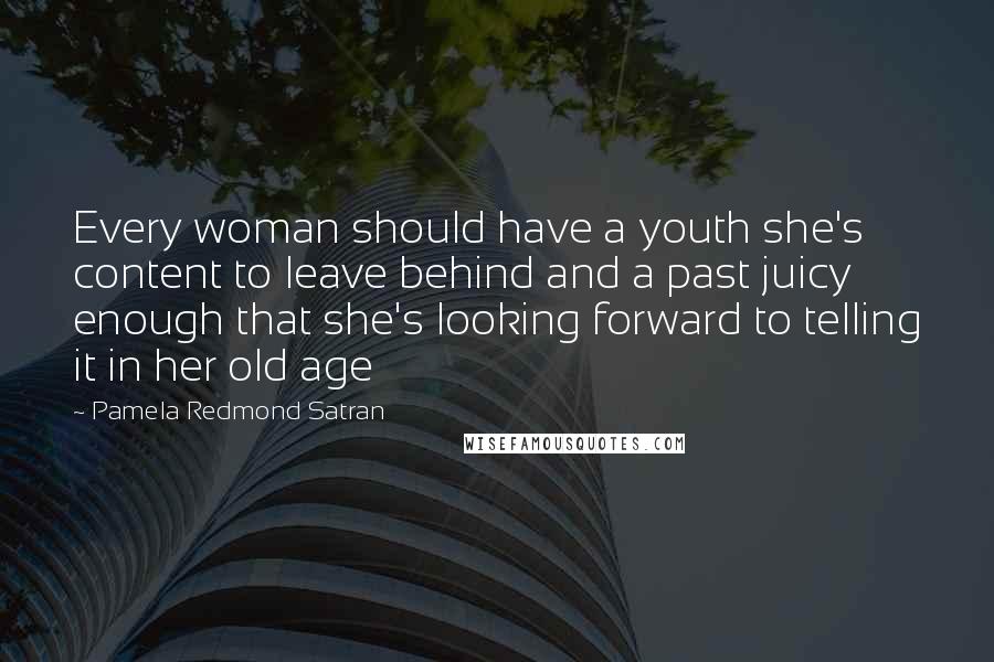 Pamela Redmond Satran Quotes: Every woman should have a youth she's content to leave behind and a past juicy enough that she's looking forward to telling it in her old age