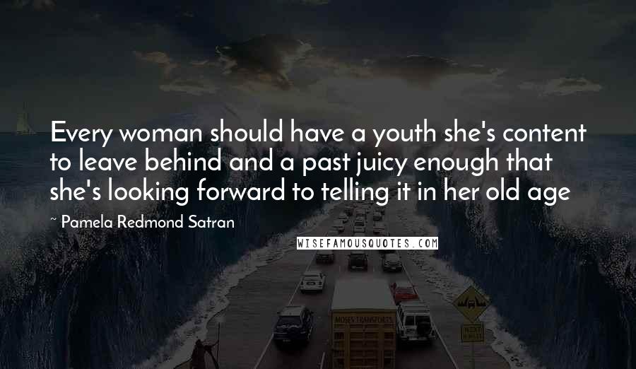 Pamela Redmond Satran Quotes: Every woman should have a youth she's content to leave behind and a past juicy enough that she's looking forward to telling it in her old age