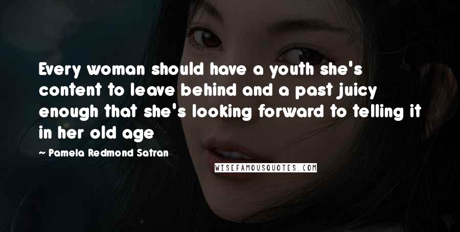 Pamela Redmond Satran Quotes: Every woman should have a youth she's content to leave behind and a past juicy enough that she's looking forward to telling it in her old age