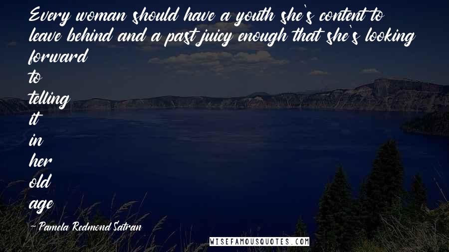 Pamela Redmond Satran Quotes: Every woman should have a youth she's content to leave behind and a past juicy enough that she's looking forward to telling it in her old age