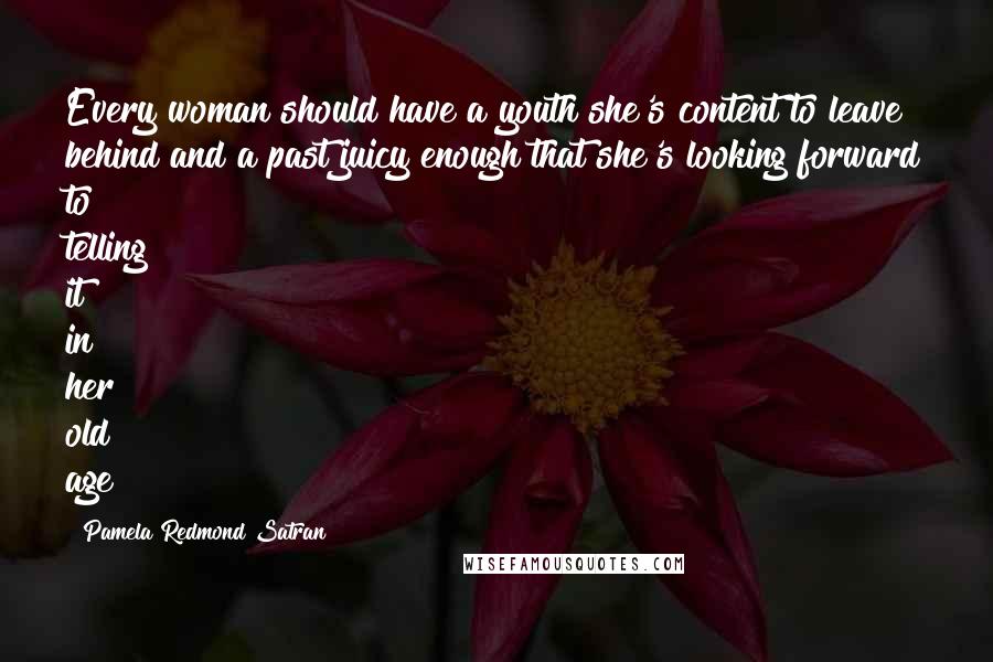 Pamela Redmond Satran Quotes: Every woman should have a youth she's content to leave behind and a past juicy enough that she's looking forward to telling it in her old age