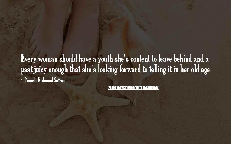 Pamela Redmond Satran Quotes: Every woman should have a youth she's content to leave behind and a past juicy enough that she's looking forward to telling it in her old age