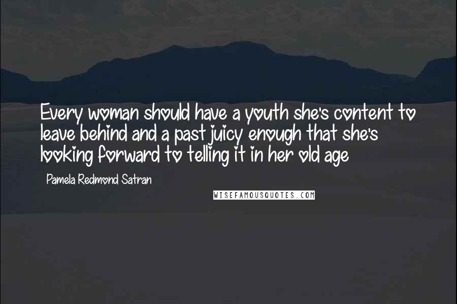 Pamela Redmond Satran Quotes: Every woman should have a youth she's content to leave behind and a past juicy enough that she's looking forward to telling it in her old age