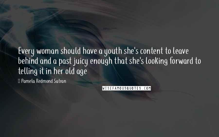 Pamela Redmond Satran Quotes: Every woman should have a youth she's content to leave behind and a past juicy enough that she's looking forward to telling it in her old age