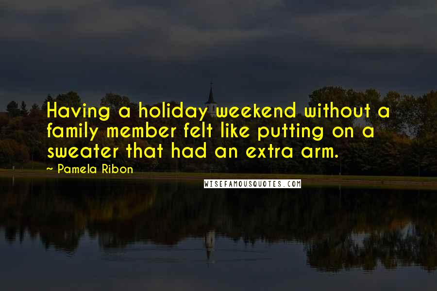 Pamela Ribon Quotes: Having a holiday weekend without a family member felt like putting on a sweater that had an extra arm.