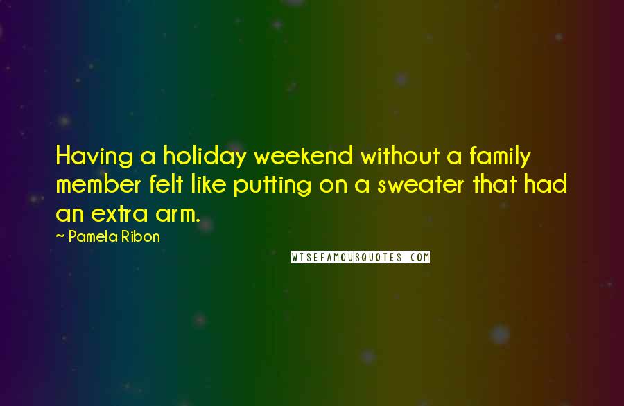 Pamela Ribon Quotes: Having a holiday weekend without a family member felt like putting on a sweater that had an extra arm.