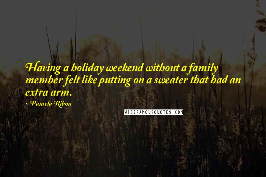 Pamela Ribon Quotes: Having a holiday weekend without a family member felt like putting on a sweater that had an extra arm.