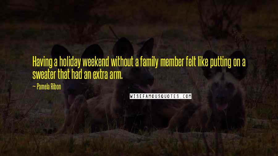 Pamela Ribon Quotes: Having a holiday weekend without a family member felt like putting on a sweater that had an extra arm.