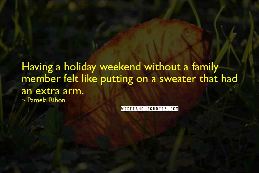 Pamela Ribon Quotes: Having a holiday weekend without a family member felt like putting on a sweater that had an extra arm.