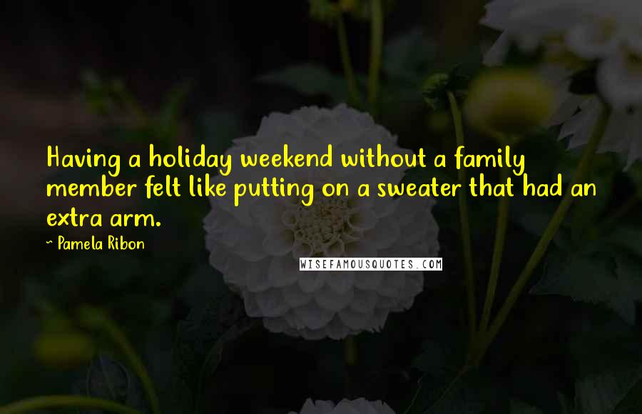 Pamela Ribon Quotes: Having a holiday weekend without a family member felt like putting on a sweater that had an extra arm.