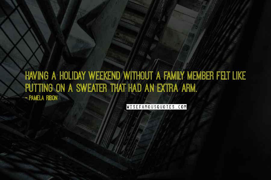 Pamela Ribon Quotes: Having a holiday weekend without a family member felt like putting on a sweater that had an extra arm.