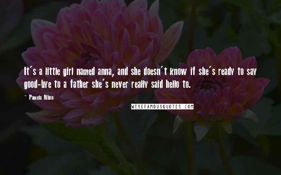 Pamela Ribon Quotes: It's a little girl named anna, and she doesn't know if she's ready to say good-bye to a father she's never really said hello to.