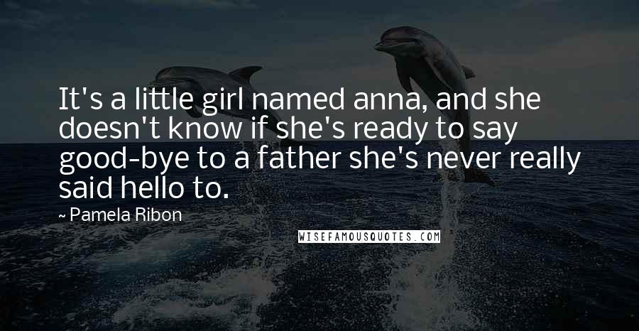 Pamela Ribon Quotes: It's a little girl named anna, and she doesn't know if she's ready to say good-bye to a father she's never really said hello to.