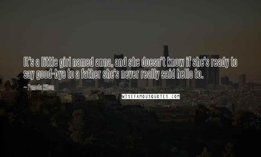 Pamela Ribon Quotes: It's a little girl named anna, and she doesn't know if she's ready to say good-bye to a father she's never really said hello to.