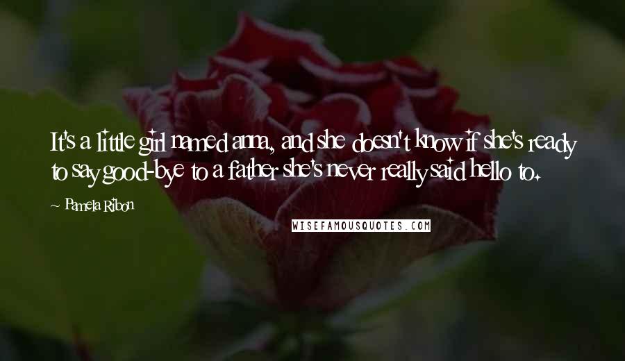 Pamela Ribon Quotes: It's a little girl named anna, and she doesn't know if she's ready to say good-bye to a father she's never really said hello to.