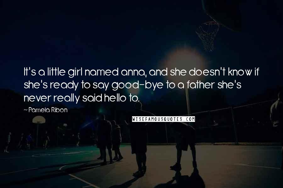 Pamela Ribon Quotes: It's a little girl named anna, and she doesn't know if she's ready to say good-bye to a father she's never really said hello to.